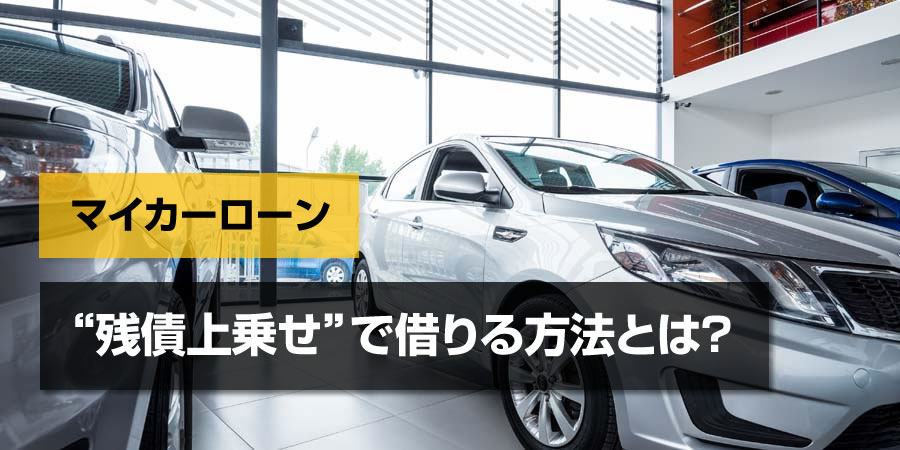 マイカーローン（自動車ローン）を“残債上乗せ”でまとめたい！利用可能な金融機関や注意点とは